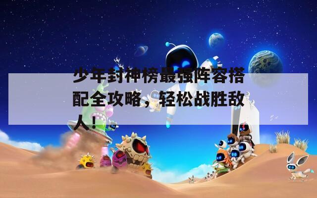 少年封神榜最强阵容搭配全攻略，轻松战胜敌人！