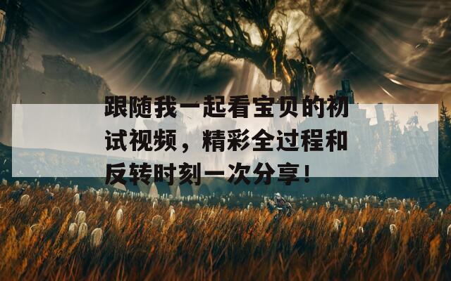跟随我一起看宝贝的初试视频，精彩全过程和反转时刻一次分享！
