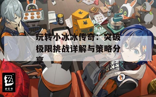 玩转小冰冰传奇：突破极限挑战详解与策略分享