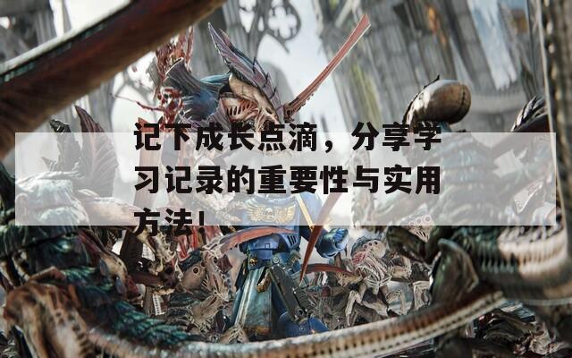 记下成长点滴，分享学习记录的重要性与实用方法！