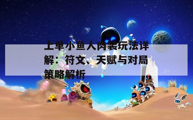 上单小鱼人肉装玩法详解：符文、天赋与对局策略解析