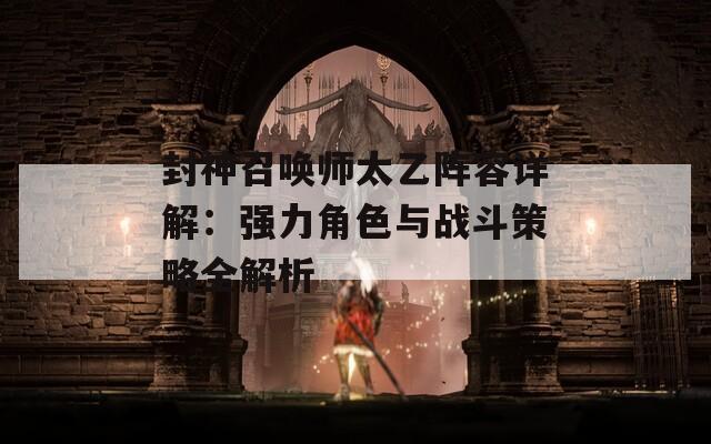 封神召唤师太乙阵容详解：强力角色与战斗策略全解析