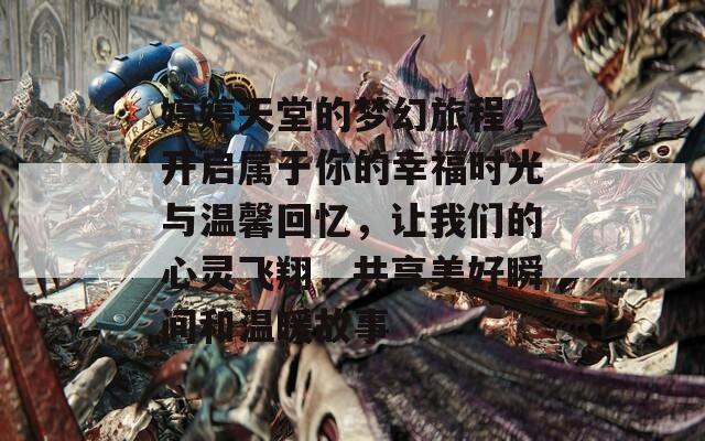 婷婷天堂的梦幻旅程，开启属于你的幸福时光与温馨回忆，让我们的心灵飞翔，共享美好瞬间和温暖故事
