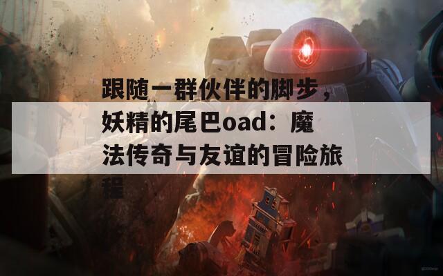 跟随一群伙伴的脚步，妖精的尾巴oad：魔法传奇与友谊的冒险旅程