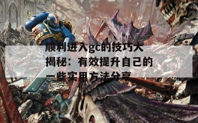 顺利进入gc的技巧大揭秘：有效提升自己的一些实用方法分享