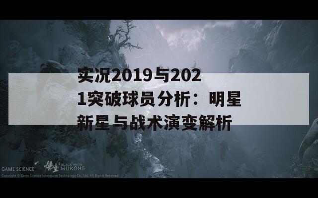 实况2019与2021突破球员分析：明星新星与战术演变解析
