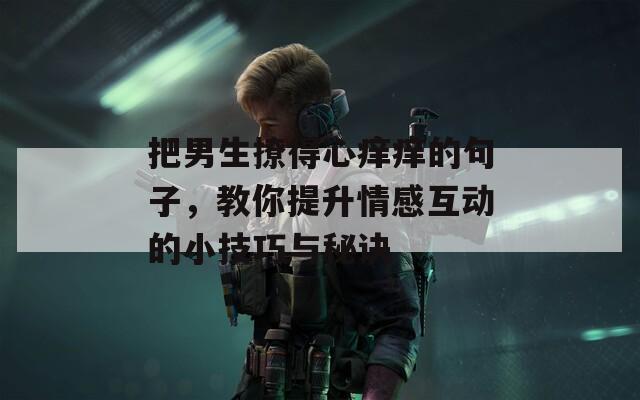 把男生撩得心痒痒的句子，教你提升情感互动的小技巧与秘诀