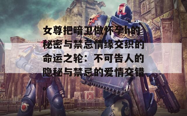 女尊把暗卫做怀孕h的秘密与禁忌情缘交织的命运之轮：不可告人的隐秘与禁忌的爱情交错。