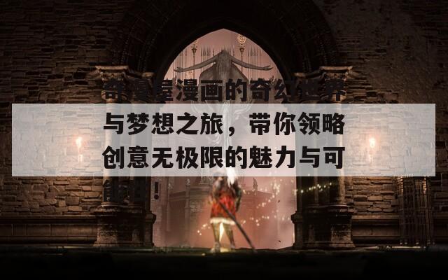 奇漫屋漫画的奇幻世界与梦想之旅，带你领略创意无极限的魅力与可能性！