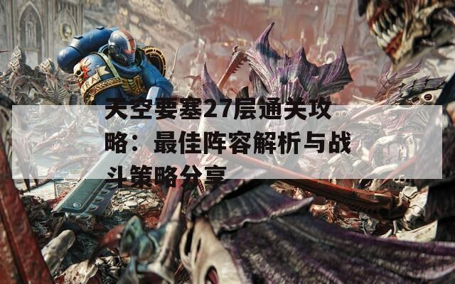 天空要塞27层通关攻略：最佳阵容解析与战斗策略分享