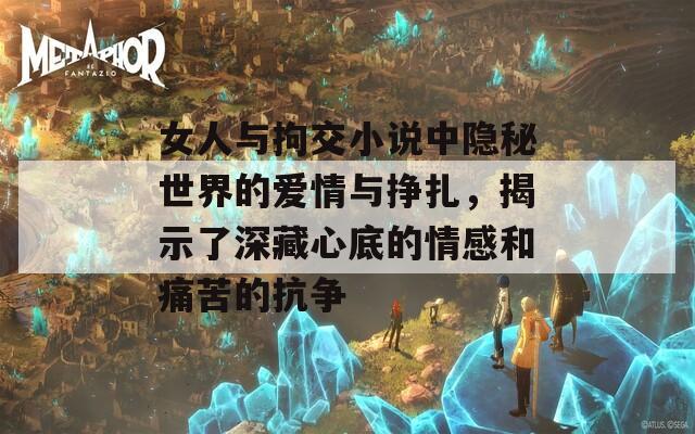 女人与拘交小说中隐秘世界的爱情与挣扎，揭示了深藏心底的情感和痛苦的抗争