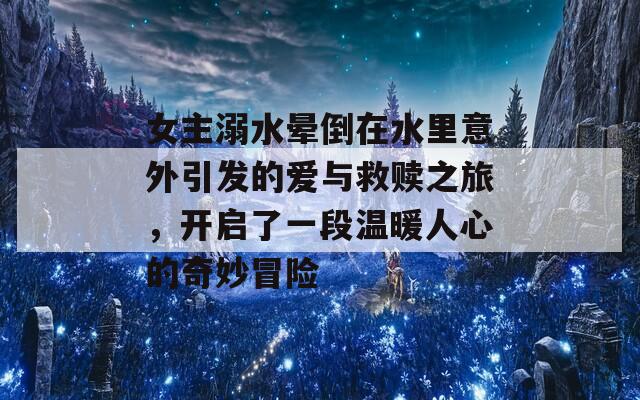 女主溺水晕倒在水里意外引发的爱与救赎之旅，开启了一段温暖人心的奇妙冒险