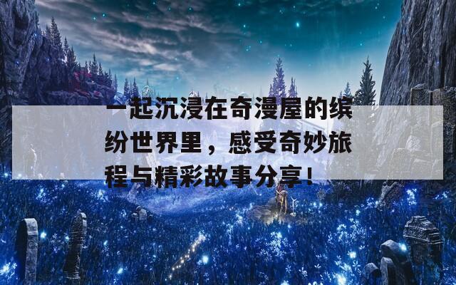 一起沉浸在奇漫屋的缤纷世界里，感受奇妙旅程与精彩故事分享！