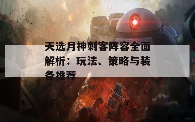 天选月神刺客阵容全面解析：玩法、策略与装备推荐