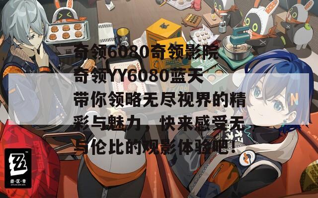 奇领6080奇领影院奇领YY6080蓝天带你领略无尽视界的精彩与魅力，快来感受无与伦比的观影体验吧！