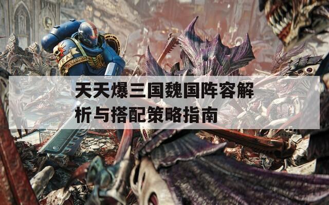 天天爆三国魏国阵容解析与搭配策略指南