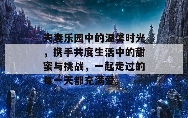 夫妻乐园中的温馨时光，携手共度生活中的甜蜜与挑战，一起走过的每一天都充满爱。
