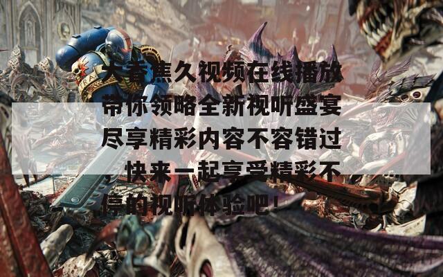 大香焦久视频在线播放带你领略全新视听盛宴尽享精彩内容不容错过，快来一起享受精彩不停的视听体验吧！