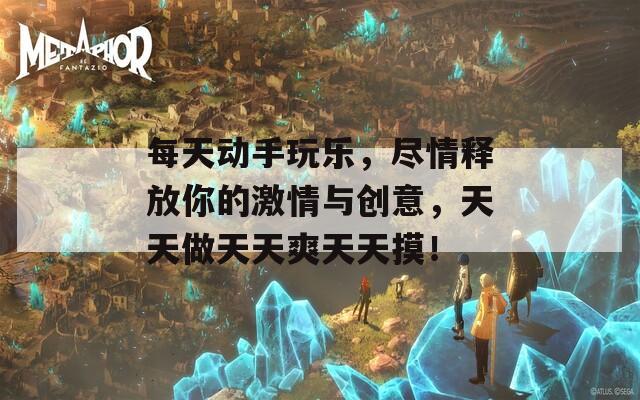 每天动手玩乐，尽情释放你的激情与创意，天天做天天爽天天摸！
