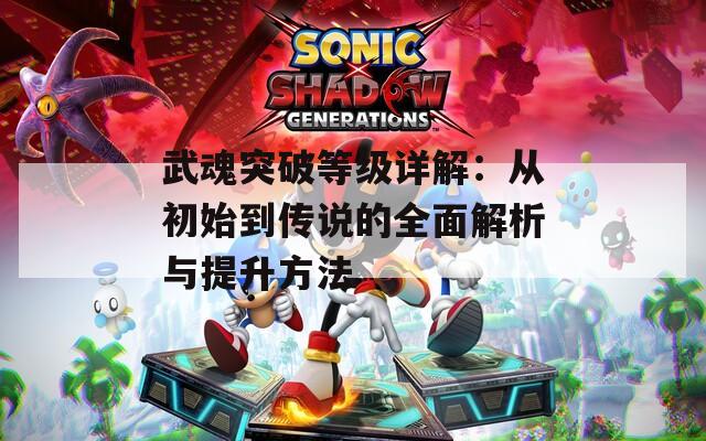 武魂突破等级详解：从初始到传说的全面解析与提升方法