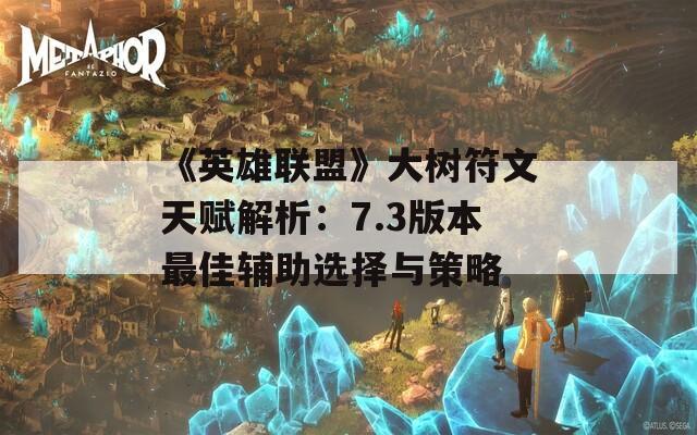 《英雄联盟》大树符文天赋解析：7.3版本最佳辅助选择与策略