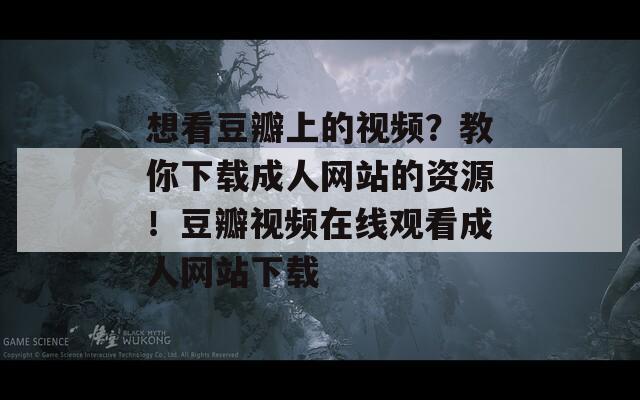 想看豆瓣上的视频？教你下载成人网站的资源！豆瓣视频在线观看成人网站下载