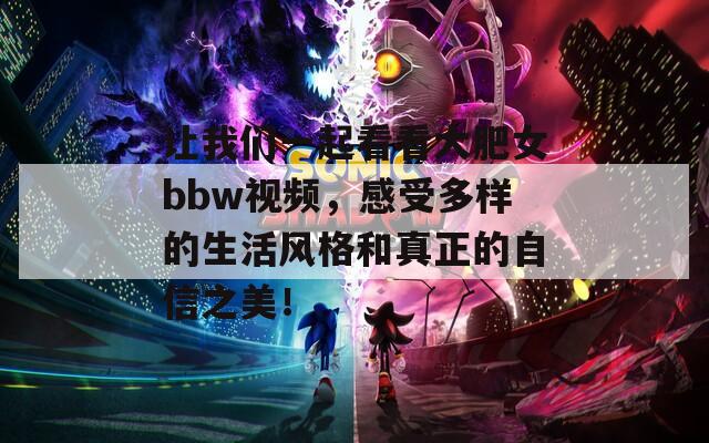 让我们一起看看大肥女bbw视频，感受多样的生活风格和真正的自信之美！