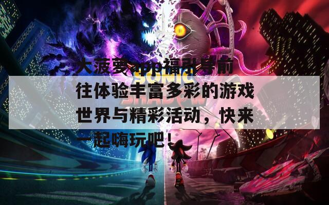 大菠萝app福引导前往体验丰富多彩的游戏世界与精彩活动，快来一起嗨玩吧！