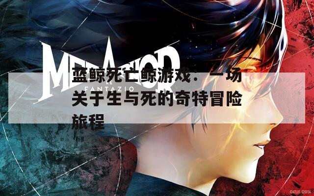 蓝鲸死亡鲸游戏：一场关于生与死的奇特冒险旅程