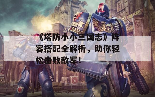 《塔防小小三国志》阵容搭配全解析，助你轻松击败敌军！