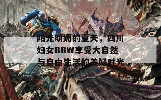 阳光明媚的夏天，四川妇女BBW享受大自然与自由生活的美好时光