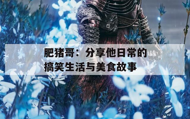 肥猪哥：分享他日常的搞笑生活与美食故事
