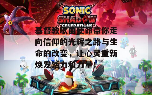 基督教歌曲使命带你走向信仰的光辉之路与生命的改变，让心灵重新焕发活力和力量！