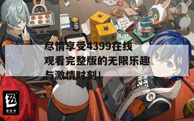 尽情享受4399在线观看完整版的无限乐趣与激情时刻！