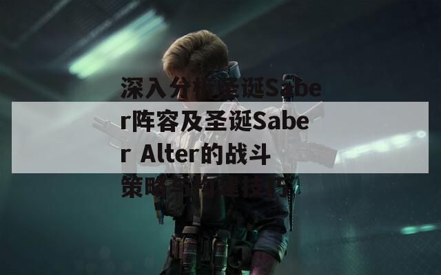 深入分析圣诞Saber阵容及圣诞Saber Alter的战斗策略与构建技巧