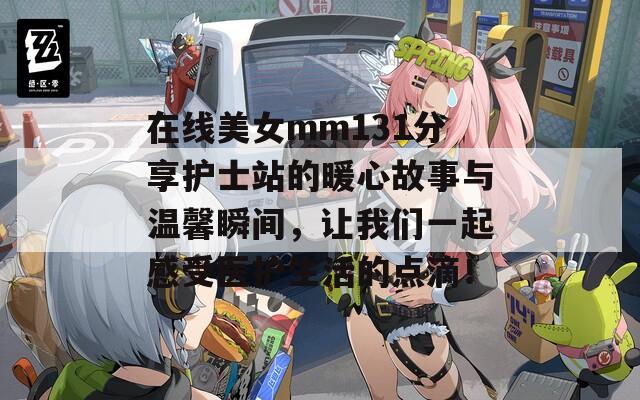 在线美女mm131分享护士站的暖心故事与温馨瞬间，让我们一起感受医护生活的点滴！