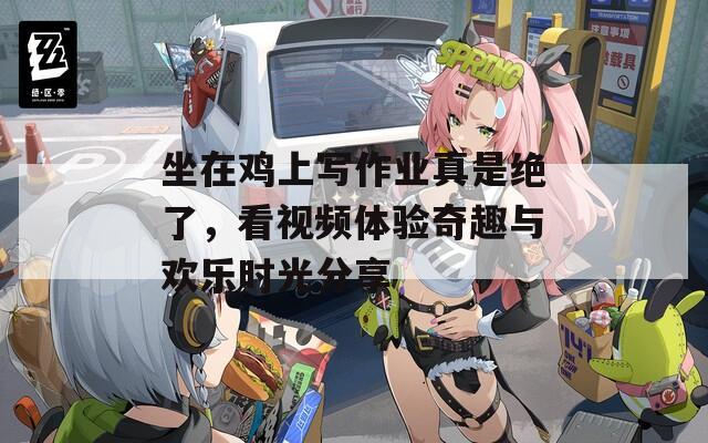 坐在鸡上写作业真是绝了，看视频体验奇趣与欢乐时光分享