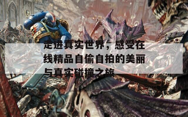 走进真实世界，感受在线精品自偷自拍的美丽与真实碰撞之旅