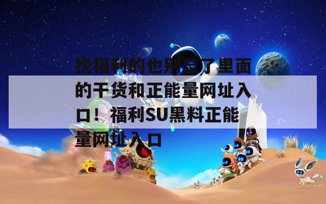 找福利的也别忘了里面的干货和正能量网址入口！福利SU黑料正能量网址入口