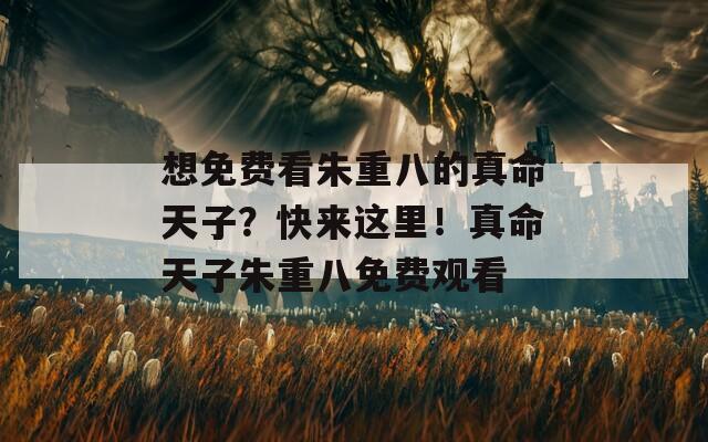 想免费看朱重八的真命天子？快来这里！真命天子朱重八免费观看