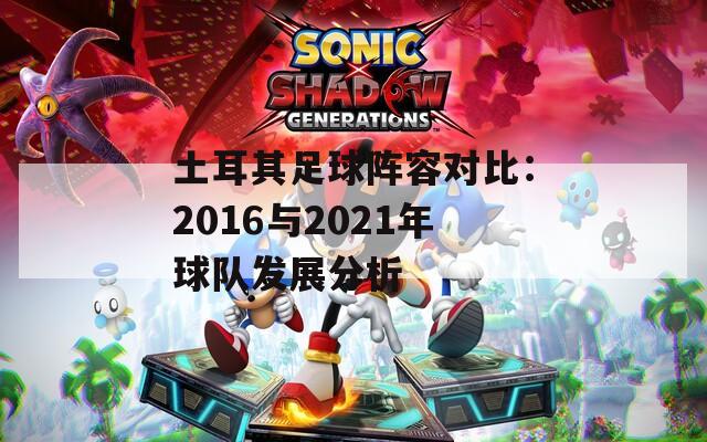 土耳其足球阵容对比：2016与2021年球队发展分析