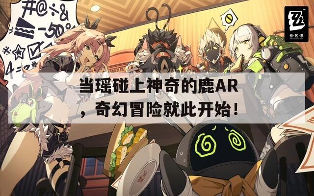当瑶碰上神奇的鹿AR，奇幻冒险就此开始！