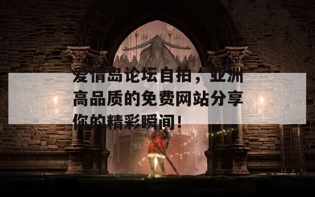 爱情岛论坛自拍，亚洲高品质的免费网站分享你的精彩瞬间！