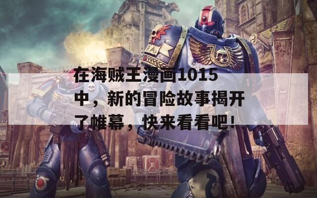 在海贼王漫画1015中，新的冒险故事揭开了帷幕，快来看看吧！