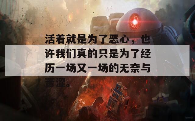 活着就是为了恶心，也许我们真的只是为了经历一场又一场的无奈与苦涩。
