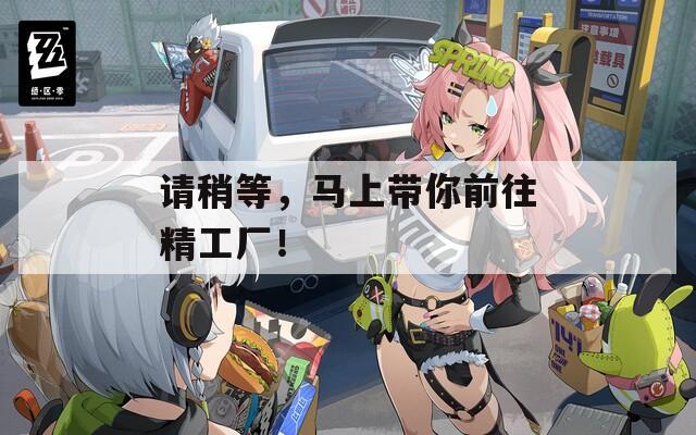 请稍等，马上带你前往精工厂！