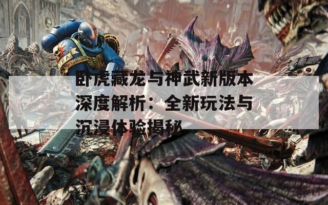 卧虎藏龙与神武新版本深度解析：全新玩法与沉浸体验揭秘