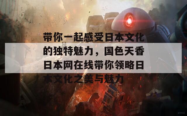 带你一起感受日本文化的独特魅力，国色天香日本网在线带你领略日本文化之美与魅力