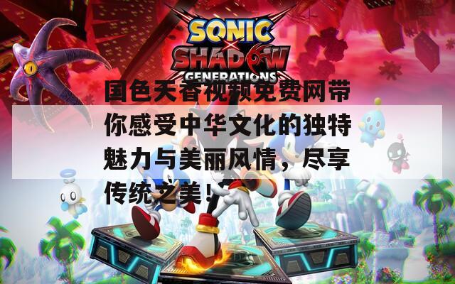 国色天香视频免费网带你感受中华文化的独特魅力与美丽风情，尽享传统之美！