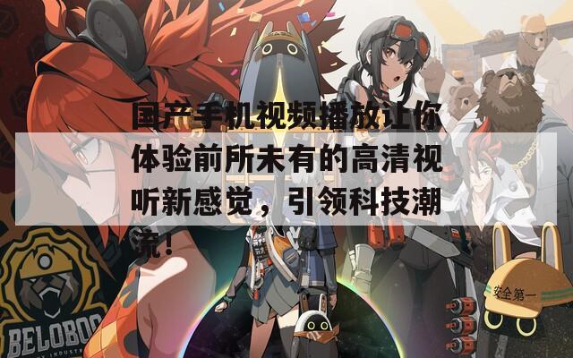 国产手机视频播放让你体验前所未有的高清视听新感觉，引领科技潮流！
